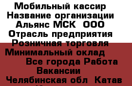 Мобильный кассир › Название организации ­ Альянс-МСК, ООО › Отрасль предприятия ­ Розничная торговля › Минимальный оклад ­ 30 000 - Все города Работа » Вакансии   . Челябинская обл.,Катав-Ивановск г.